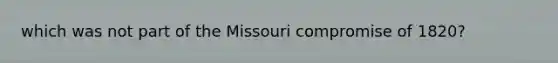 which was not part of the Missouri compromise of 1820?