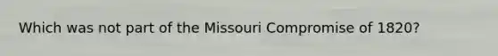 Which was not part of the Missouri Compromise of 1820?