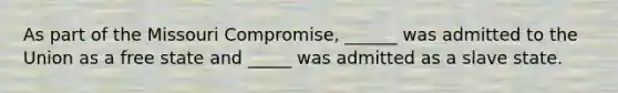 As part of the Missouri Compromise, ______ was admitted to the Union as a free state and _____ was admitted as a slave state.