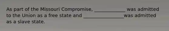 As part of the Missouri Compromise, _____________ was admitted to the Union as a free state and _________________was admitted as a slave state.