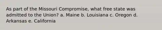 As part of the Missouri Compromise, what free state was admitted to the Union? a. Maine b. Louisiana c. Oregon d. Arkansas e. California