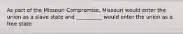 As part of the Missouri Compromise, Missouri would enter the union as a slave state and __________ would enter the union as a free state