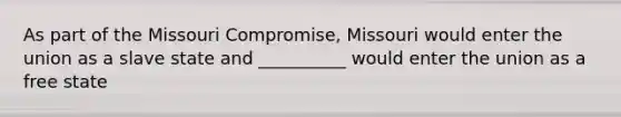 As part of the Missouri Compromise, Missouri would enter the union as a slave state and __________ would enter the union as a free state