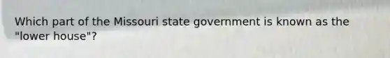 Which part of the Missouri state government is known as the "lower house"?