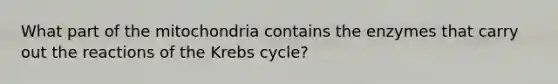 What part of the mitochondria contains the enzymes that carry out the reactions of the Krebs cycle?