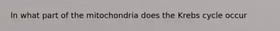 In what part of the mitochondria does the Krebs cycle occur