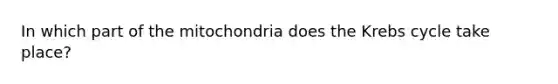 In which part of the mitochondria does the Krebs cycle take place?