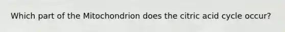 Which part of the Mitochondrion does the citric acid cycle occur?