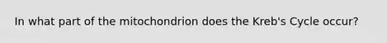 In what part of the mitochondrion does the Kreb's Cycle occur?