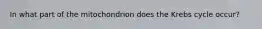 In what part of the mitochondrion does the Krebs cycle occur?