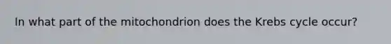 In what part of the mitochondrion does the Krebs cycle occur?