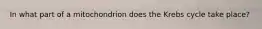 In what part of a mitochondrion does the Krebs cycle take place?