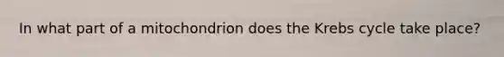 In what part of a mitochondrion does the Krebs cycle take place?