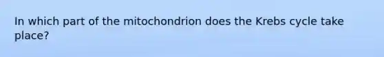 In which part of the mitochondrion does the Krebs cycle take place?