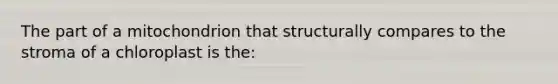 The part of a mitochondrion that structurally compares to the stroma of a chloroplast is the: