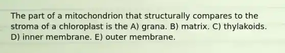 The part of a mitochondrion that structurally compares to the stroma of a chloroplast is the A) grana. B) matrix. C) thylakoids. D) inner membrane. E) outer membrane.