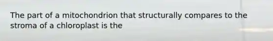 The part of a mitochondrion that structurally compares to the stroma of a chloroplast is the