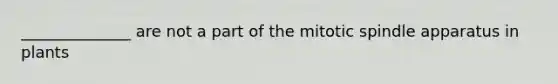 ______________ are not a part of the mitotic spindle apparatus in plants