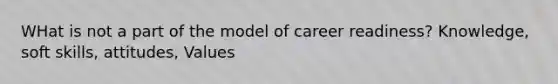 WHat is not a part of the model of career readiness? Knowledge, soft skills, attitudes, Values