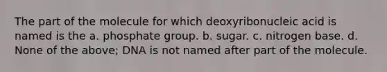 The part of the molecule for which deoxyribonucleic acid is named is the a. phosphate group. b. sugar. c. nitrogen base. d. None of the above; DNA is not named after part of the molecule.