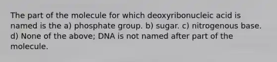 The part of the molecule for which deoxyribonucleic acid is named is the a) phosphate group. b) sugar. c) nitrogenous base. d) None of the above; DNA is not named after part of the molecule.