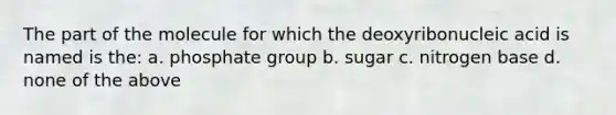 The part of the molecule for which the deoxyribonucleic acid is named is the: a. phosphate group b. sugar c. nitrogen base d. none of the above