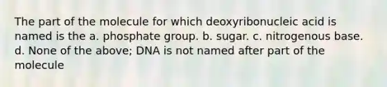 The part of the molecule for which deoxyribonucleic acid is named is the a. phosphate group. b. sugar. c. nitrogenous base. d. None of the above; DNA is not named after part of the molecule