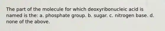 The part of the molecule for which deoxyribonucleic acid is named is the: a. phosphate group. b. sugar. c. nitrogen base. d. none of the above.