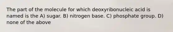 The part of the molecule for which deoxyribonucleic acid is named is the A) sugar. B) nitrogen base. C) phosphate group. D) none of the above