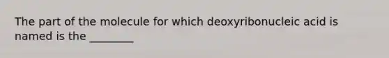 The part of the molecule for which deoxyribonucleic acid is named is the ________