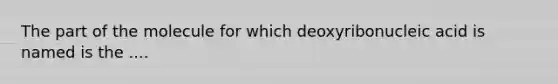 The part of the molecule for which deoxyribonucleic acid is named is the ....