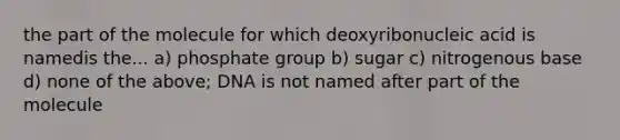 the part of the molecule for which deoxyribonucleic acid is namedis the... a) phosphate group b) sugar c) nitrogenous base d) none of the above; DNA is not named after part of the molecule