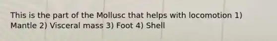 This is the part of the Mollusc that helps with locomotion 1) Mantle 2) Visceral mass 3) Foot 4) Shell