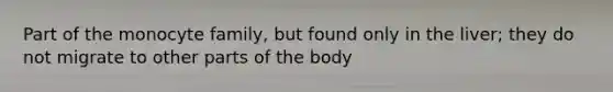 Part of the monocyte family, but found only in the liver; they do not migrate to other parts of the body