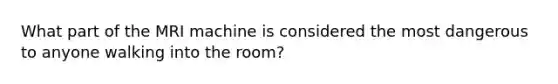 What part of the MRI machine is considered the most dangerous to anyone walking into the room?