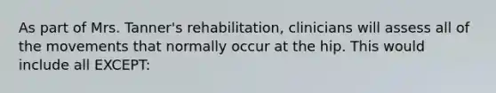 As part of Mrs. Tanner's rehabilitation, clinicians will assess all of the movements that normally occur at the hip. This would include all EXCEPT: