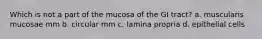 Which is not a part of the mucosa of the GI tract? a. muscularis mucosae mm b. circular mm c. lamina propria d. epithelial cells