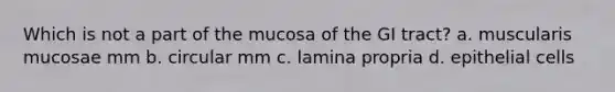 Which is not a part of the mucosa of the GI tract? a. muscularis mucosae mm b. circular mm c. lamina propria d. epithelial cells