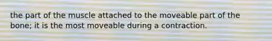 the part of the muscle attached to the moveable part of the bone; it is the most moveable during a contraction.