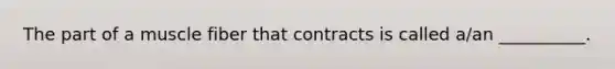 The part of a muscle fiber that contracts is called a/an __________.