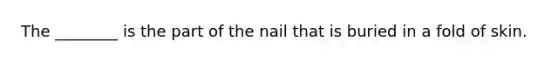 The ________ is the part of the nail that is buried in a fold of skin.