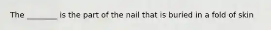 The ________ is the part of the nail that is buried in a fold of skin