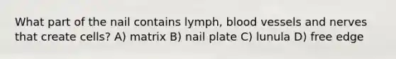 What part of the nail contains lymph, blood vessels and nerves that create cells? A) matrix B) nail plate C) lunula D) free edge