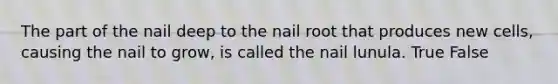 The part of the nail deep to the nail root that produces new cells, causing the nail to grow, is called the nail lunula. True False