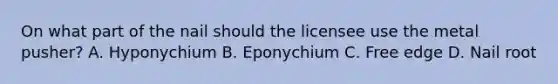 On what part of the nail should the licensee use the metal pusher? A. Hyponychium B. Eponychium C. Free edge D. Nail root