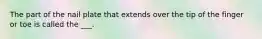 The part of the nail plate that extends over the tip of the finger or toe is called the ___.