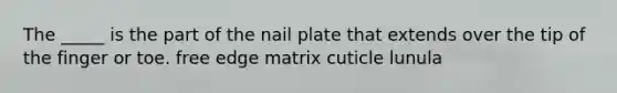 The _____ is the part of the nail plate that extends over the tip of the finger or toe. free edge matrix cuticle lunula