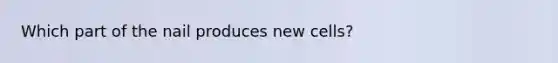 Which part of the nail produces new cells?