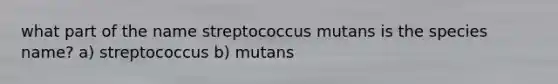 what part of the name streptococcus mutans is the species name? a) streptococcus b) mutans