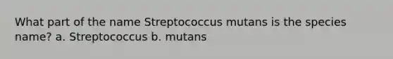 What part of the name Streptococcus mutans is the species name? a. Streptococcus b. mutans